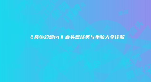 《最终幻想14》盲头蟹任务与坐骑大全详解