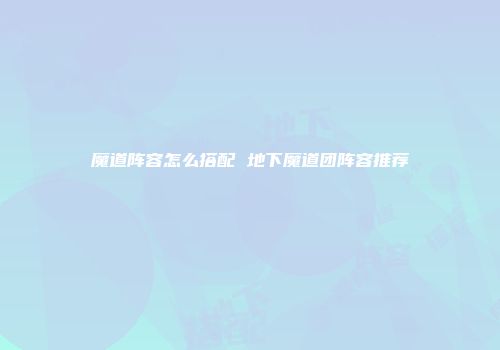 魔道阵容怎么搭配 地下魔道团阵容推荐