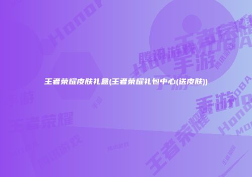 王者荣耀皮肤礼盒(王者荣耀礼包中心(送皮肤))