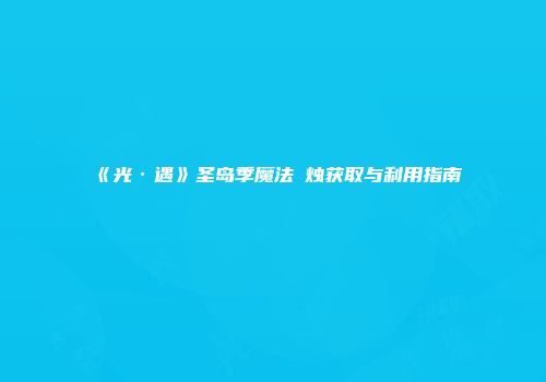 《光·遇》圣岛季魔法焟烛获取与利用指南