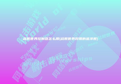 战舰世界控制器怎么用(战舰世界好用的巡洋舰)
