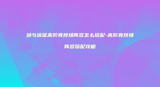 剑与远征高阶竞技场阵容怎么搭配-高阶竞技场阵容搭配攻略