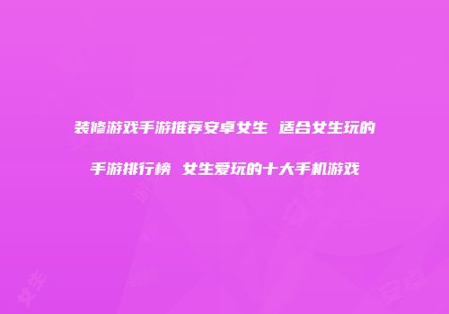 装修游戏手游推荐安卓女生 适合女生玩的手游排行榜 女生爱玩的十大手机游戏