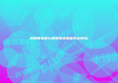 阴阳师清姬9(阴阳师清姬值得培养吗)