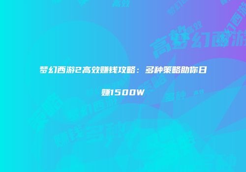 梦幻西游2高效赚钱攻略:多种策略助你日赚1500W
