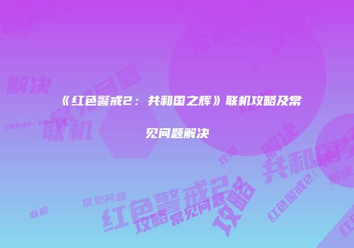 《红色警戒2:共和国之辉》联机攻略及常见问题解决