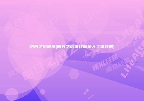 明日之后审批(明日之后审核期是人工审核吗)