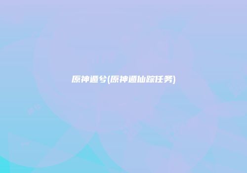 原神遁兮(原神遁仙踪任务)