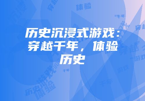 历史沉浸式游戏:穿越千年,体验历史