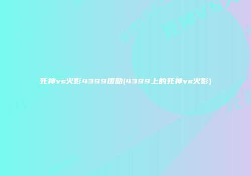 死神vs火影4399援助(4399上的死神vs火影)