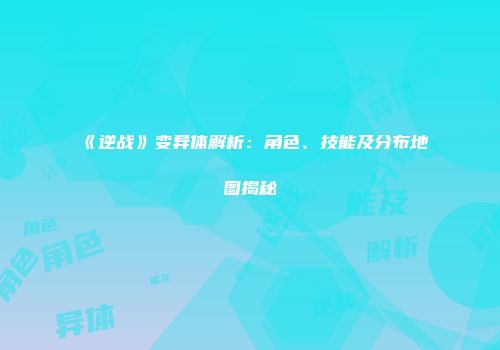《逆战》变异体解析：角色、技能及分布地图揭秘