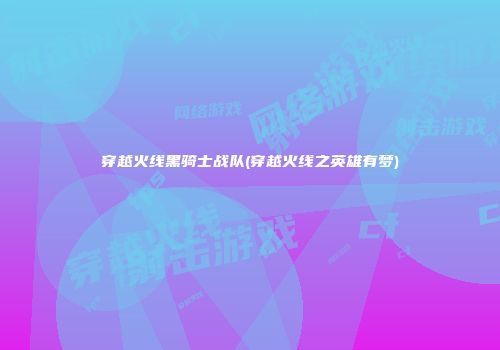 穿越火线黑骑士战队(穿越火线之英雄有梦)