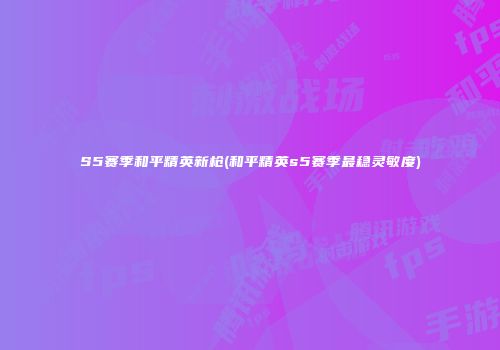 S5赛季和平精英新枪(和平精英s5赛季最稳灵敏度)