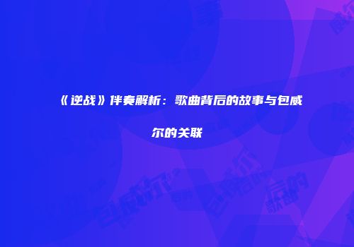 《逆战》伴奏解析:歌曲背后的故事与包威尔的关联