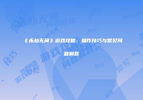 《永劫无间》游戏攻略：操作技巧与常见问题解答