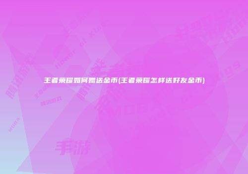 王者荣耀如何赠送金币(王者荣耀怎样送好友金币)