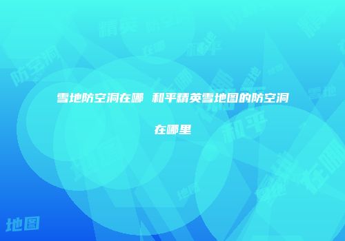 雪地防空洞在哪 和平精英雪地图的防空洞在哪里