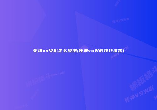 死神vs火影怎么免伤(死神vs火影技巧连击)