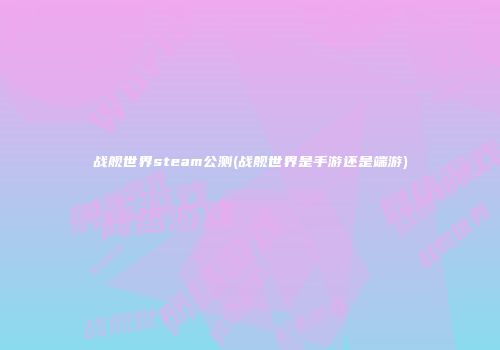 战舰世界steam公测(战舰世界是手游还是端游)