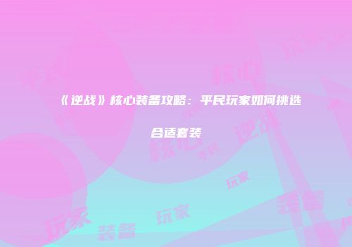 《逆战》核心装备攻略:平民玩家如何挑选合适套装