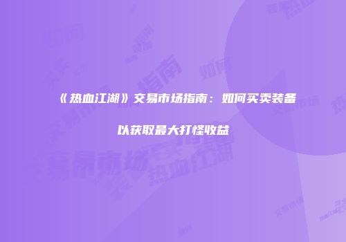 《热血江湖》交易市场指南:如何买卖装备以获取最大打怪收益