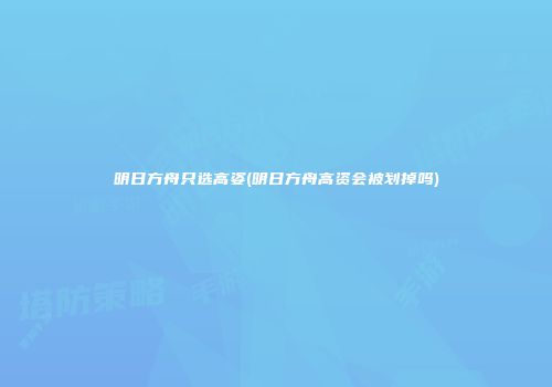 明日方舟只选高姿(明日方舟高资会被划掉吗)