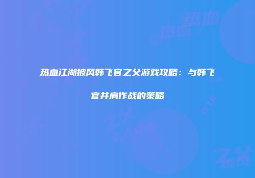 热血江湖披风韩飞官之父游戏攻略:与韩飞官并肩作战的策略