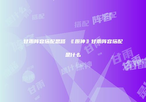 甘雨阵容搭配思路 《原神》甘雨阵容搭配是什么