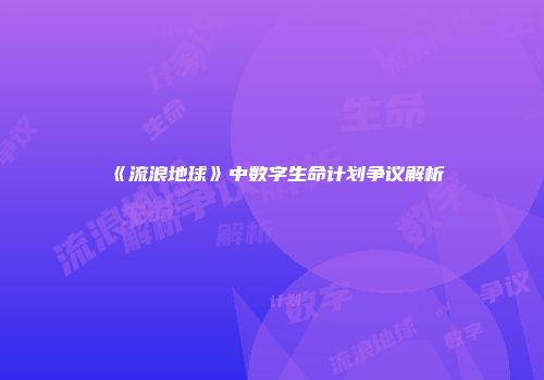 《流浪地球》中数字生命计划争议解析