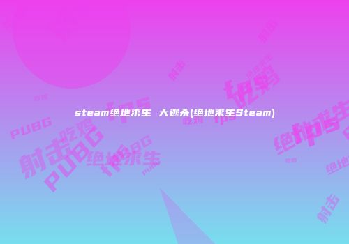 steam绝地求生 大逃杀(绝地求生Steam)