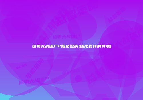 植物大战僵尸2强化瓷砖(强化瓷砖的特点)