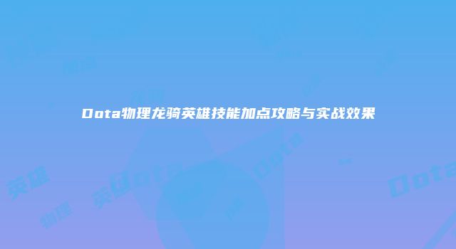Dota物理龙骑英雄技能加点攻略与实战效果