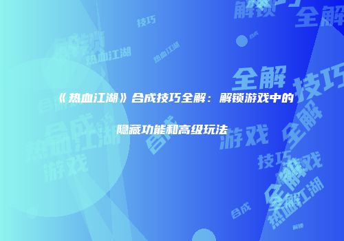 《热血江湖》合成技巧全解:解锁游戏中的隐藏功能和高级玩法