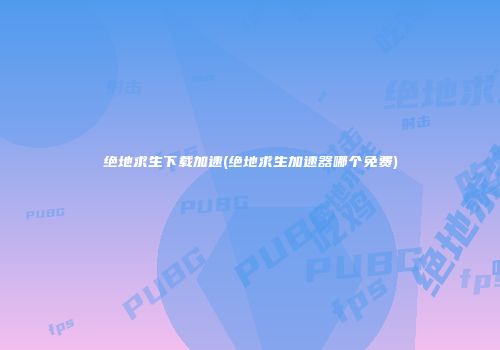 绝地求生下载加速(绝地求生加速器哪个免费)