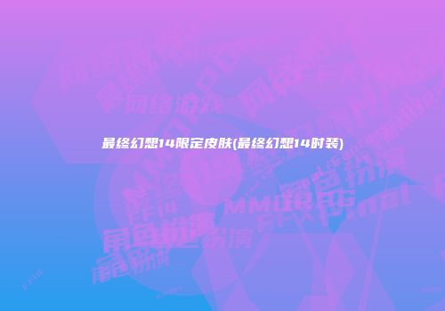最终幻想14限定皮肤(最终幻想14时装)