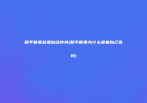 和平精英总是自动转身(和平精英为什么屏幕自己乱转)