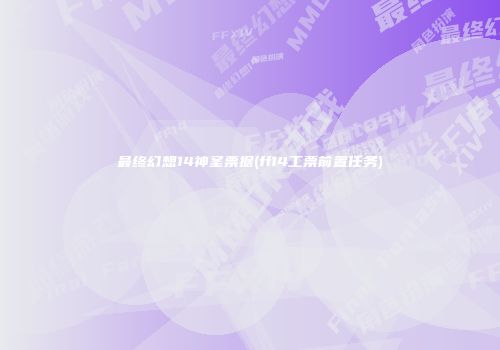 最终幻想14神圣票据(ff14工票前置任务)