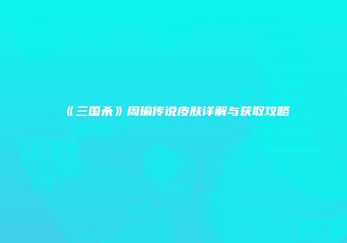 《三国杀》周瑜传说皮肤详解与获取攻略