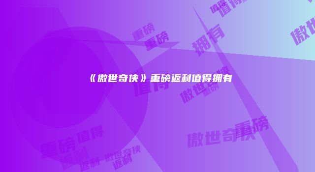 《傲世奇侠》重磅返利值得拥有