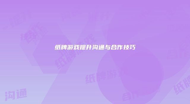 纸牌游戏提升沟通与合作技巧