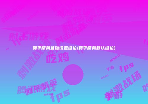 和平精英基础设置键位(和平精英默认键位)