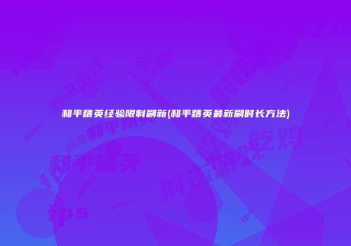 和平精英经验限制刷新(和平精英最新刷时长方法)