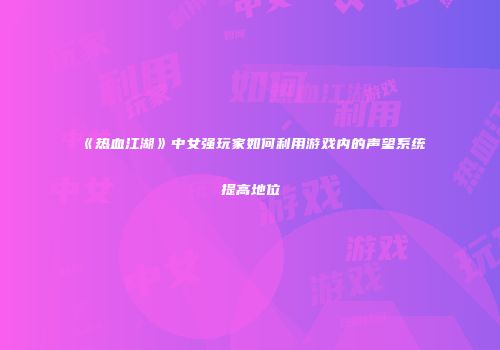 《热血江湖》中女强玩家如何利用游戏内的声望系统提高地位