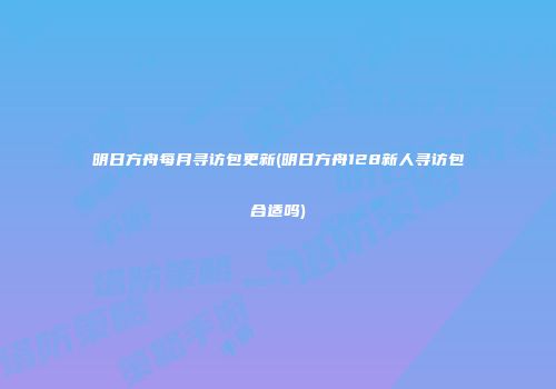 明日方舟每月寻访包更新(明日方舟128新人寻访包合适吗)