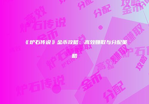 《炉石传说》金币攻略:高效赚取与分配策略