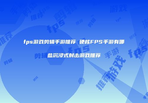 fps游戏剪辑手游推荐 硬核FPS手游有哪些沉浸式射击游戏推荐