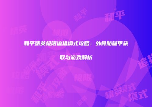 和平精英极限追猎模式攻略:外骨骼腿甲获取与游戏解析