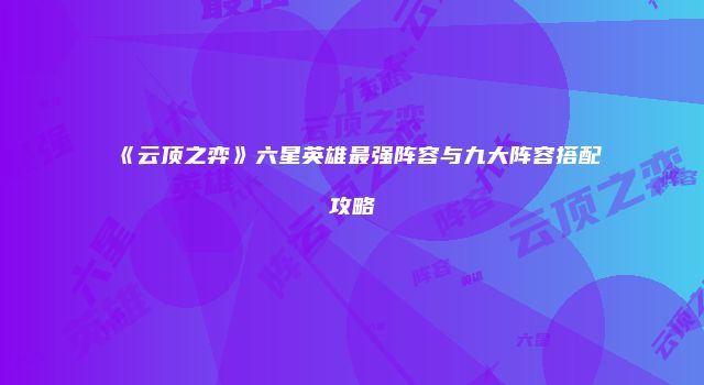 《云顶之弈》六星英雄最强阵容与九大阵容搭配攻略