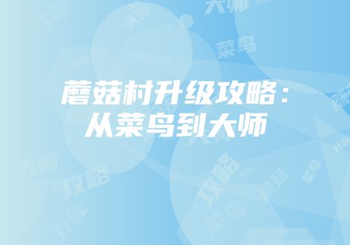 蘑菇村升级攻略:从菜鸟到大师