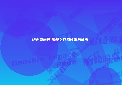 须弥国原神(须弥东界抓持国黄金点)